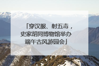 穿汉服、射五毒，史家胡同博物馆举办端午古风游园会