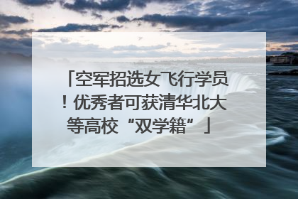 空军招选女飞行学员！优秀者可获清华北大等高校“双学籍”