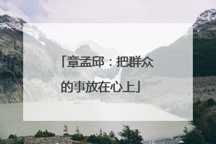 章孟邱：把群众的事放在心上