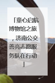 童心启航博物馆之旅，济南公交善亮志愿服务队在行动