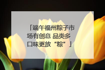 端午福州粽子市场有创意 品类多口味更放“粽”