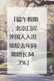 端午假期，北京口岸外国人入出境较去年同期增长34.7%