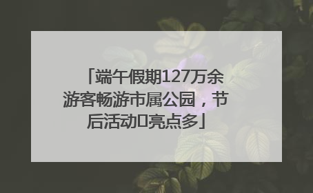 端午假期127万余游客畅游市属公园，节后活动﻿亮点多