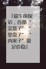 端午前探访，首都“菜篮子”“果盘子”“肉案子”量足价稳
