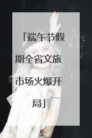 端午节假期全省文旅市场火爆开局