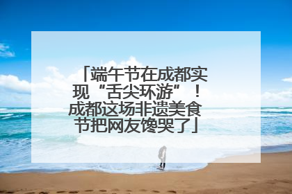 端午节在成都实现“舌尖环游”！成都这场非遗美食节把网友馋哭了