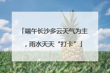 端午长沙多云天气为主，雨水天天“打卡”