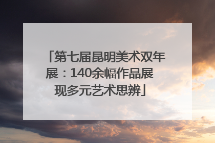 第七届昆明美术双年展：140余幅作品展现多元艺术思辨