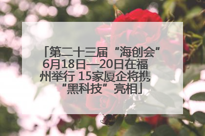 第二十三届“海创会”6月18日—20日在福州举行 15家厦企将携“黑科技”亮相