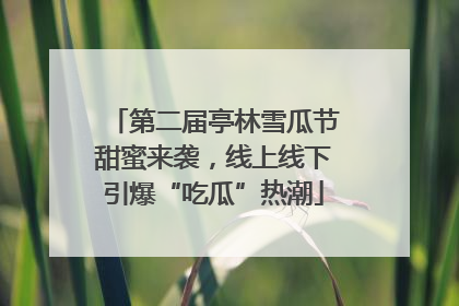 第二届亭林雪瓜节甜蜜来袭，线上线下引爆“吃瓜”热潮