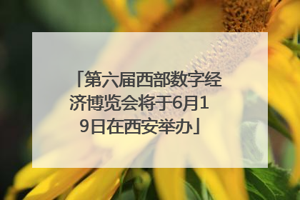 第六届西部数字经济博览会将于6月19日在西安举办