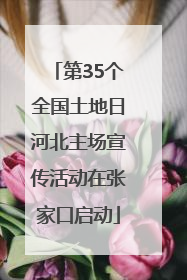 第35个全国土地日河北主场宣传活动在张家口启动