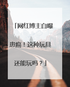 网红博主自曝患癌！这种玩具还能玩吗？