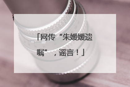 网传“朱媛媛遗嘱”，谣言！