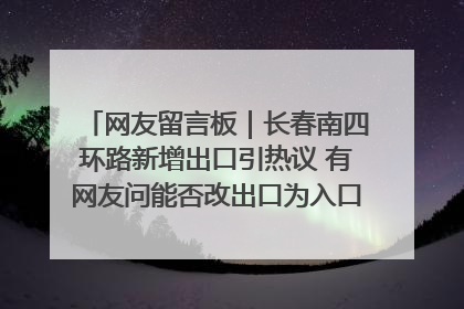 网友留言板｜长春南四环路新增出口引热议 有网友问能否改出口为入口？官方回应来了