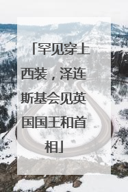 罕见穿上西装，泽连斯基会见英国国王和首相