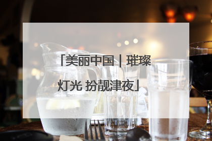 美丽中国｜璀璨灯光 扮靓津夜