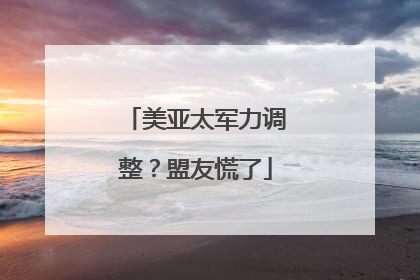 美亚太军力调整？盟友慌了