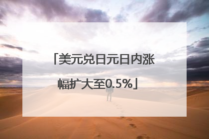 美元兑日元日内涨幅扩大至0.5%