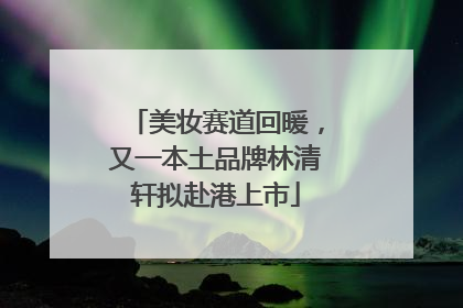 美妆赛道回暖，又一本土品牌林清轩拟赴港上市