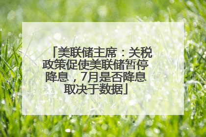 美联储主席：关税政策促使美联储暂停降息，7月是否降息取决于数据