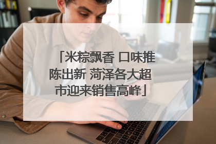 米粽飘香 口味推陈出新 菏泽各大超市迎来销售高峰