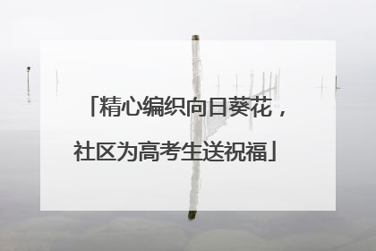 精心编织向日葵花，社区为高考生送祝福