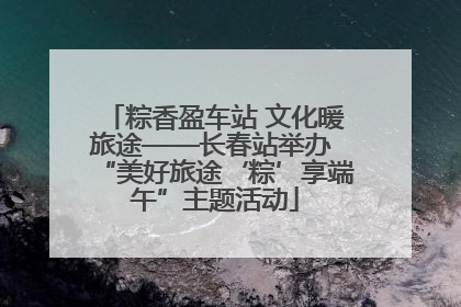 粽香盈车站 文化暖旅途——长春站举办 “美好旅途‘粽’享端午”主题活动