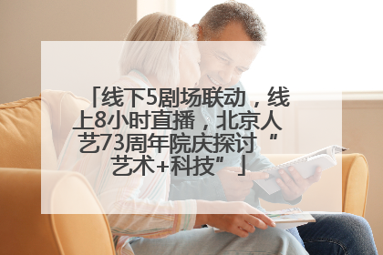 线下5剧场联动，线上8小时直播，北京人艺73周年院庆探讨“艺术+科技”