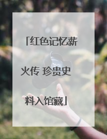 红色记忆薪火传 珍贵史料入馆藏
