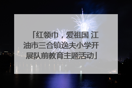 红领巾，爱祖国 江油市三合镇逸夫小学开展队前教育主题活动