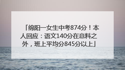 绵阳一女生中考874分！本人回应：语文140分在意料之外，班上平均分845分以上