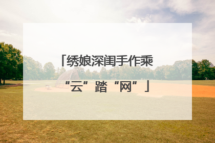 绣娘深闺手作乘“云”踏“网”