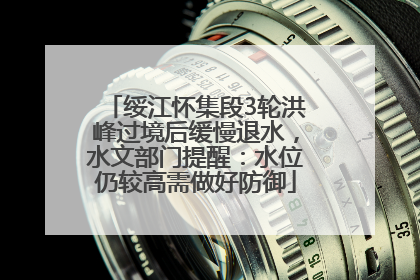 绥江怀集段3轮洪峰过境后缓慢退水，水文部门提醒：水位仍较高需做好防御