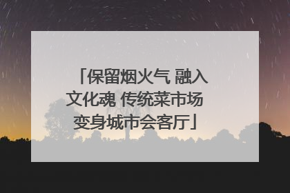保留烟火气 融入文化魂 传统菜市场变身城市会客厅
