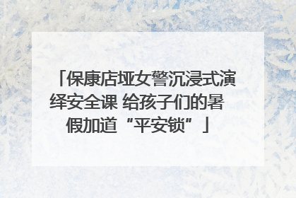 保康店垭女警沉浸式演绎安全课 给孩子们的暑假加道“平安锁”