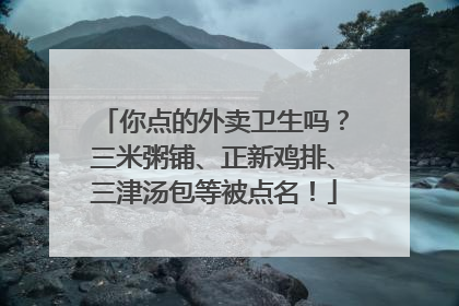你点的外卖卫生吗？三米粥铺、正新鸡排、三津汤包等被点名！