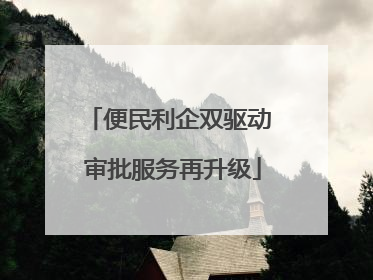 便民利企双驱动 审批服务再升级