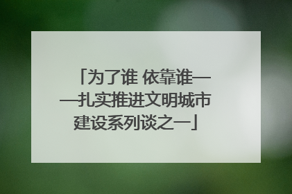 为了谁 依靠谁——扎实推进文明城市建设系列谈之一
