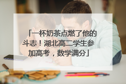 一杯奶茶点燃了他的斗志！湖北高二学生参加高考，数学满分