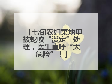 七旬农妇菜地里被蛇咬“淡定”处理，医生直呼“太危险”！