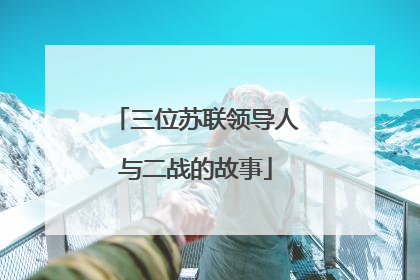 三位苏联领导人与二战的故事