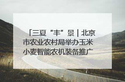 三夏“丰”景｜北京市农业农村局举办玉米小麦智能农机装备推广“田间日”活动