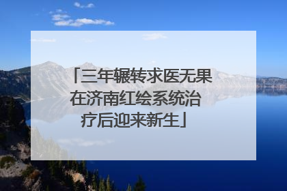 三年辗转求医无果 在济南红绘系统治疗后迎来新生