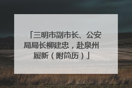 三明市副市长、公安局局长柳建忠，赴泉州履新（附简历）