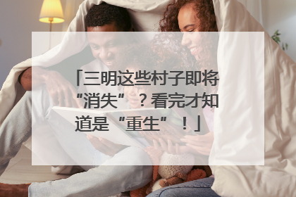 三明这些村子即将“消失”？看完才知道是“重生”！
