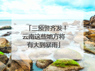 三预警齐发！云南这些地方将有大到暴雨