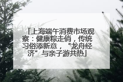 上海端午消费市场观察：健康粽走俏，传统习俗添新意，“龙舟经济”与亲子游共热