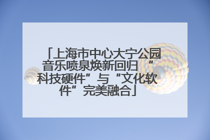 上海市中心大宁公园音乐喷泉焕新回归 “科技硬件”与“文化软件”完美融合