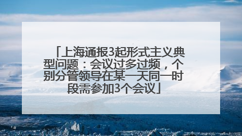 上海通报3起形式主义典型问题：会议过多过频，个别分管领导在某一天同一时段需参加3个会议